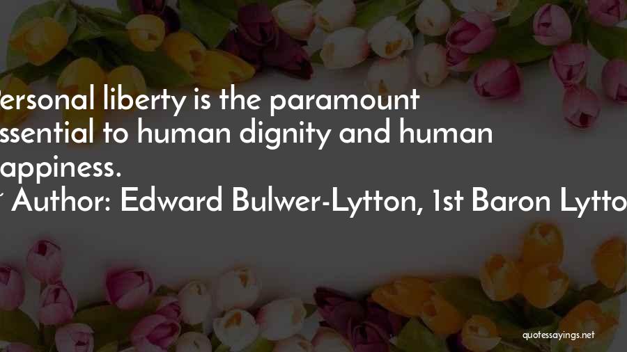 Edward Bulwer-Lytton, 1st Baron Lytton Quotes: Personal Liberty Is The Paramount Essential To Human Dignity And Human Happiness.