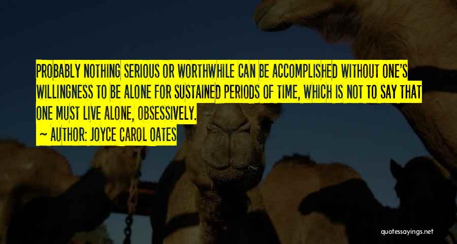 Joyce Carol Oates Quotes: Probably Nothing Serious Or Worthwhile Can Be Accomplished Without One's Willingness To Be Alone For Sustained Periods Of Time, Which