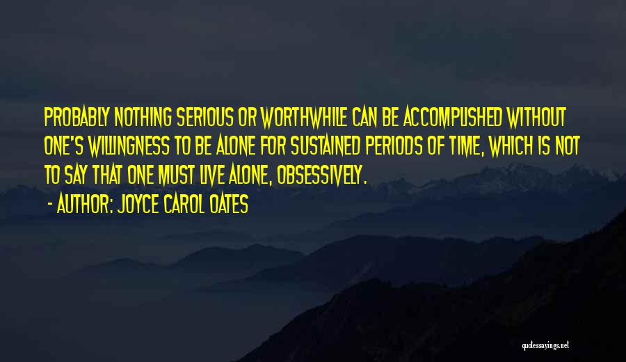 Joyce Carol Oates Quotes: Probably Nothing Serious Or Worthwhile Can Be Accomplished Without One's Willingness To Be Alone For Sustained Periods Of Time, Which