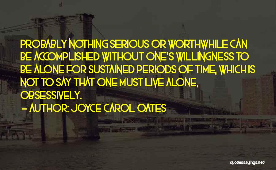 Joyce Carol Oates Quotes: Probably Nothing Serious Or Worthwhile Can Be Accomplished Without One's Willingness To Be Alone For Sustained Periods Of Time, Which