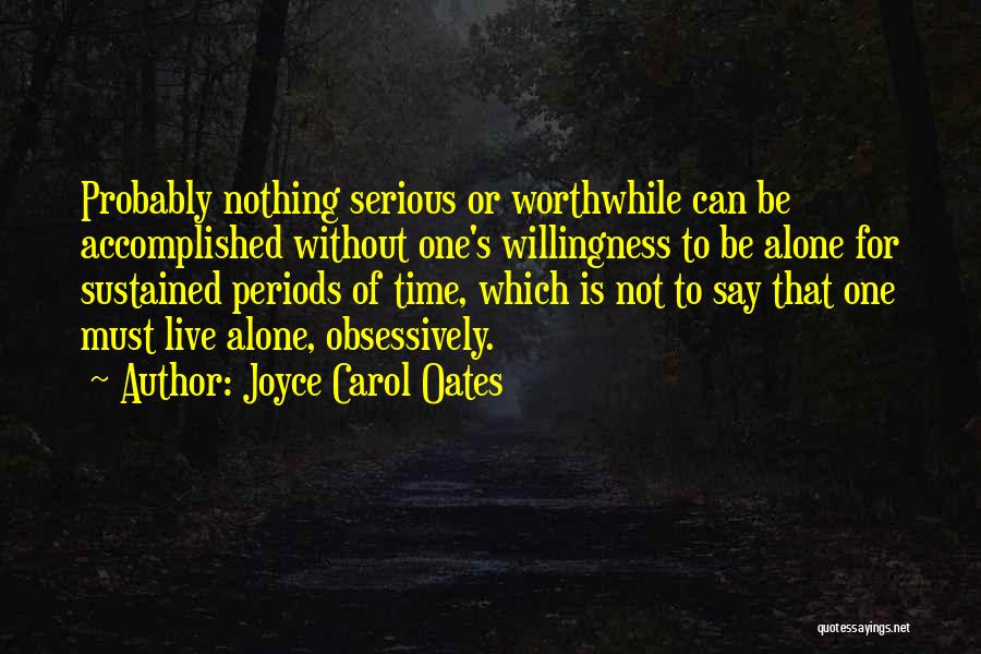 Joyce Carol Oates Quotes: Probably Nothing Serious Or Worthwhile Can Be Accomplished Without One's Willingness To Be Alone For Sustained Periods Of Time, Which