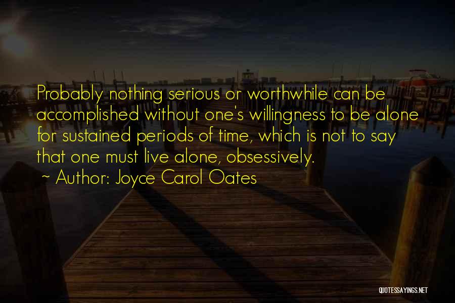 Joyce Carol Oates Quotes: Probably Nothing Serious Or Worthwhile Can Be Accomplished Without One's Willingness To Be Alone For Sustained Periods Of Time, Which