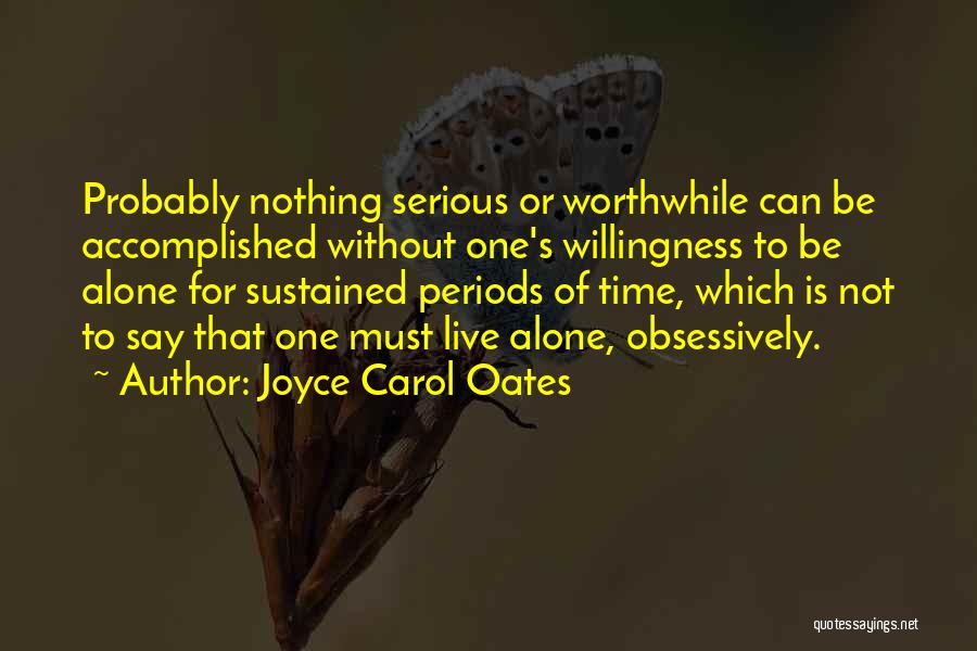 Joyce Carol Oates Quotes: Probably Nothing Serious Or Worthwhile Can Be Accomplished Without One's Willingness To Be Alone For Sustained Periods Of Time, Which