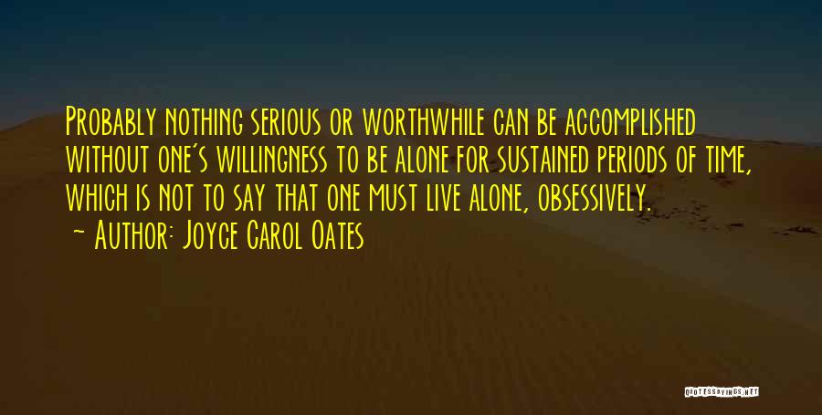 Joyce Carol Oates Quotes: Probably Nothing Serious Or Worthwhile Can Be Accomplished Without One's Willingness To Be Alone For Sustained Periods Of Time, Which