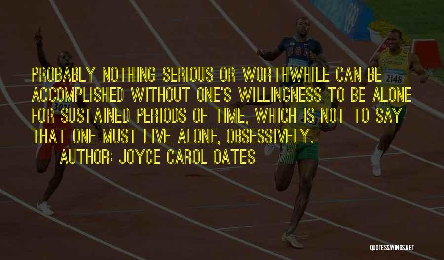 Joyce Carol Oates Quotes: Probably Nothing Serious Or Worthwhile Can Be Accomplished Without One's Willingness To Be Alone For Sustained Periods Of Time, Which