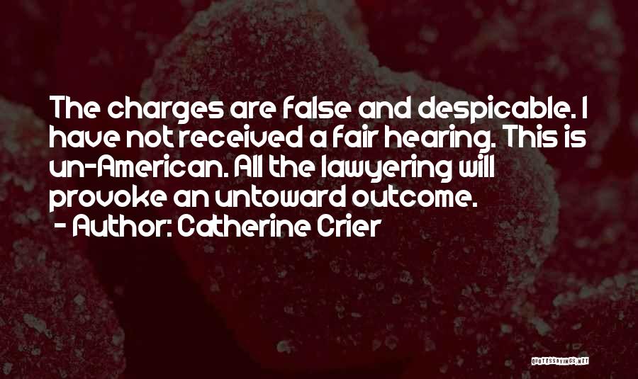 Catherine Crier Quotes: The Charges Are False And Despicable. I Have Not Received A Fair Hearing. This Is Un-american. All The Lawyering Will