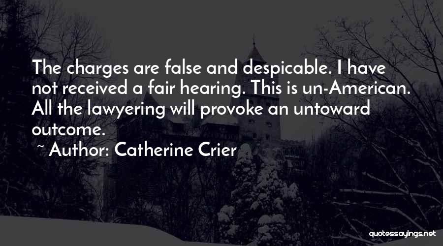 Catherine Crier Quotes: The Charges Are False And Despicable. I Have Not Received A Fair Hearing. This Is Un-american. All The Lawyering Will