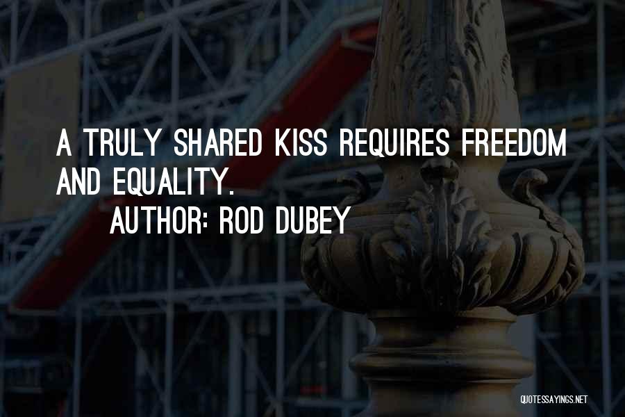 Rod Dubey Quotes: A Truly Shared Kiss Requires Freedom And Equality.