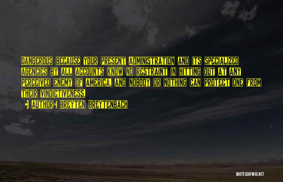 Breyten Breytenbach Quotes: Dangerous Because Your Present Administration And Its Specialized Agencies By All Accounts Know No Restraint In Hitting Out At Any