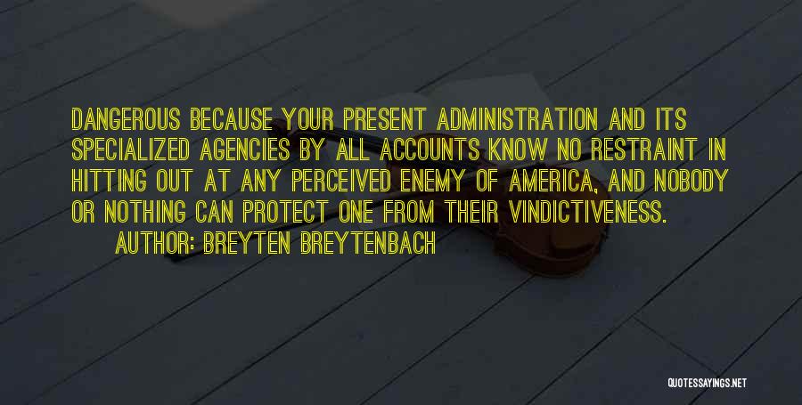 Breyten Breytenbach Quotes: Dangerous Because Your Present Administration And Its Specialized Agencies By All Accounts Know No Restraint In Hitting Out At Any