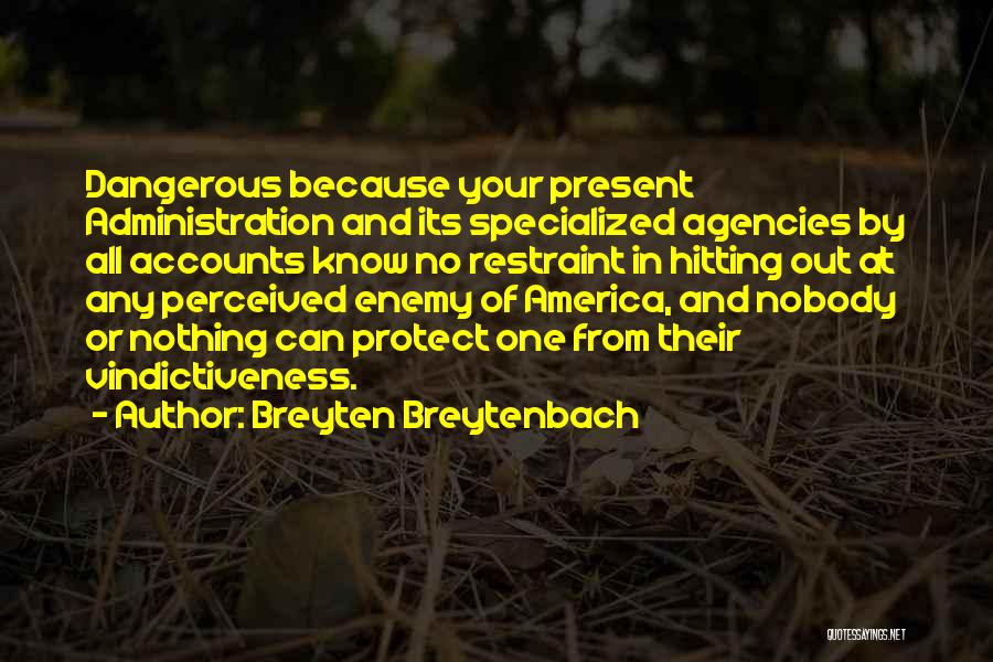 Breyten Breytenbach Quotes: Dangerous Because Your Present Administration And Its Specialized Agencies By All Accounts Know No Restraint In Hitting Out At Any