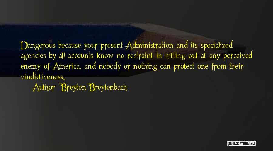 Breyten Breytenbach Quotes: Dangerous Because Your Present Administration And Its Specialized Agencies By All Accounts Know No Restraint In Hitting Out At Any