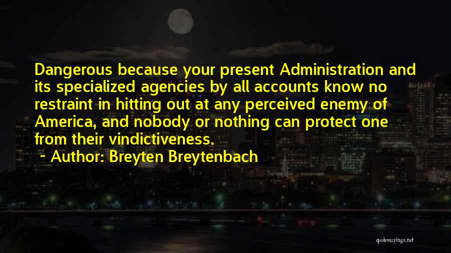 Breyten Breytenbach Quotes: Dangerous Because Your Present Administration And Its Specialized Agencies By All Accounts Know No Restraint In Hitting Out At Any