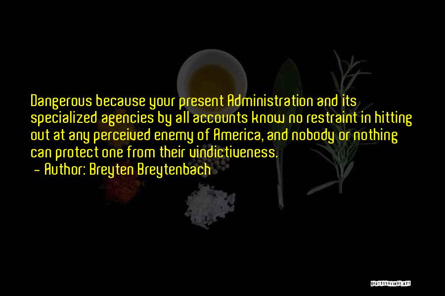 Breyten Breytenbach Quotes: Dangerous Because Your Present Administration And Its Specialized Agencies By All Accounts Know No Restraint In Hitting Out At Any