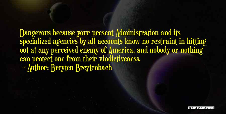 Breyten Breytenbach Quotes: Dangerous Because Your Present Administration And Its Specialized Agencies By All Accounts Know No Restraint In Hitting Out At Any