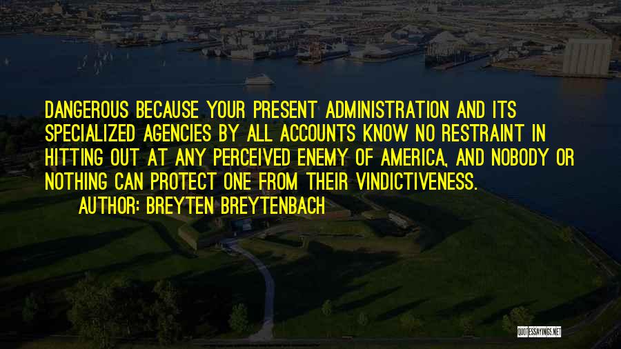 Breyten Breytenbach Quotes: Dangerous Because Your Present Administration And Its Specialized Agencies By All Accounts Know No Restraint In Hitting Out At Any