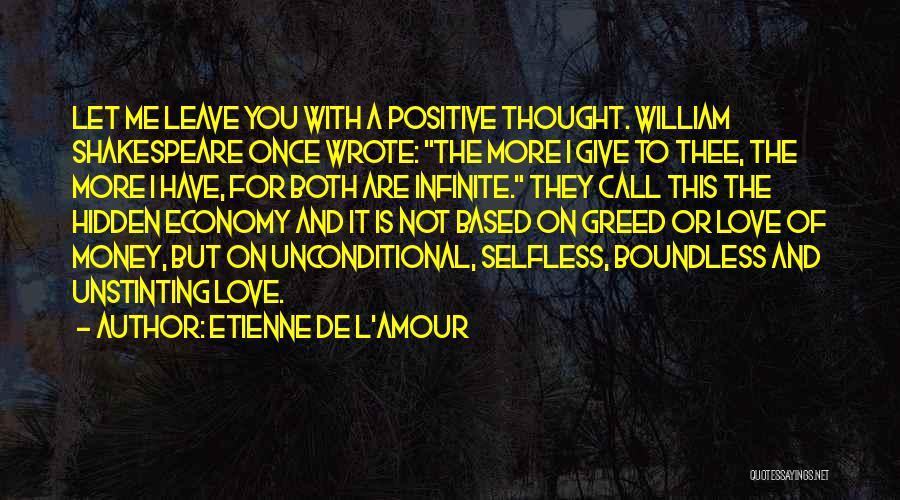 Etienne De L'Amour Quotes: Let Me Leave You With A Positive Thought. William Shakespeare Once Wrote: The More I Give To Thee, The More