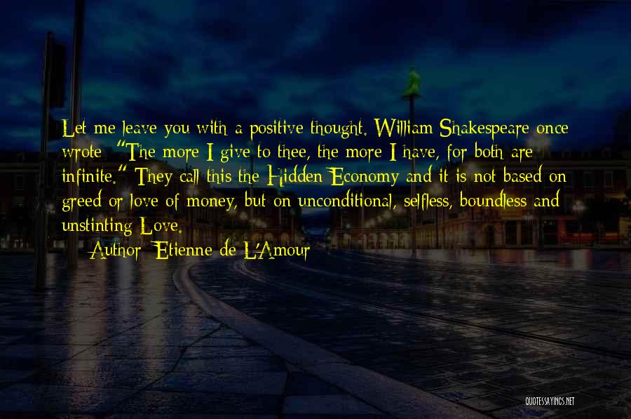 Etienne De L'Amour Quotes: Let Me Leave You With A Positive Thought. William Shakespeare Once Wrote: The More I Give To Thee, The More