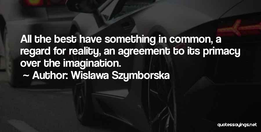 Wislawa Szymborska Quotes: All The Best Have Something In Common, A Regard For Reality, An Agreement To Its Primacy Over The Imagination.