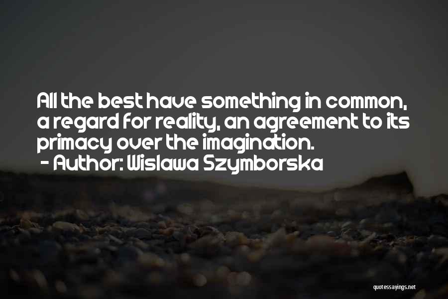 Wislawa Szymborska Quotes: All The Best Have Something In Common, A Regard For Reality, An Agreement To Its Primacy Over The Imagination.