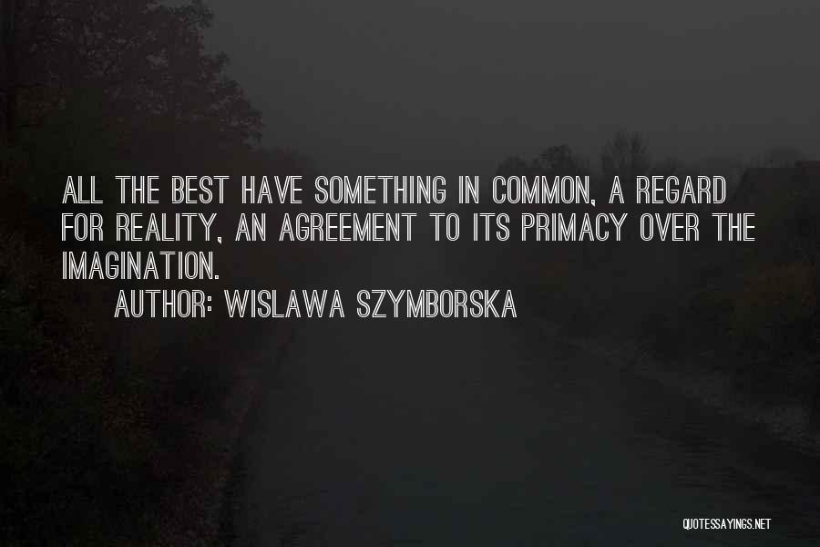 Wislawa Szymborska Quotes: All The Best Have Something In Common, A Regard For Reality, An Agreement To Its Primacy Over The Imagination.