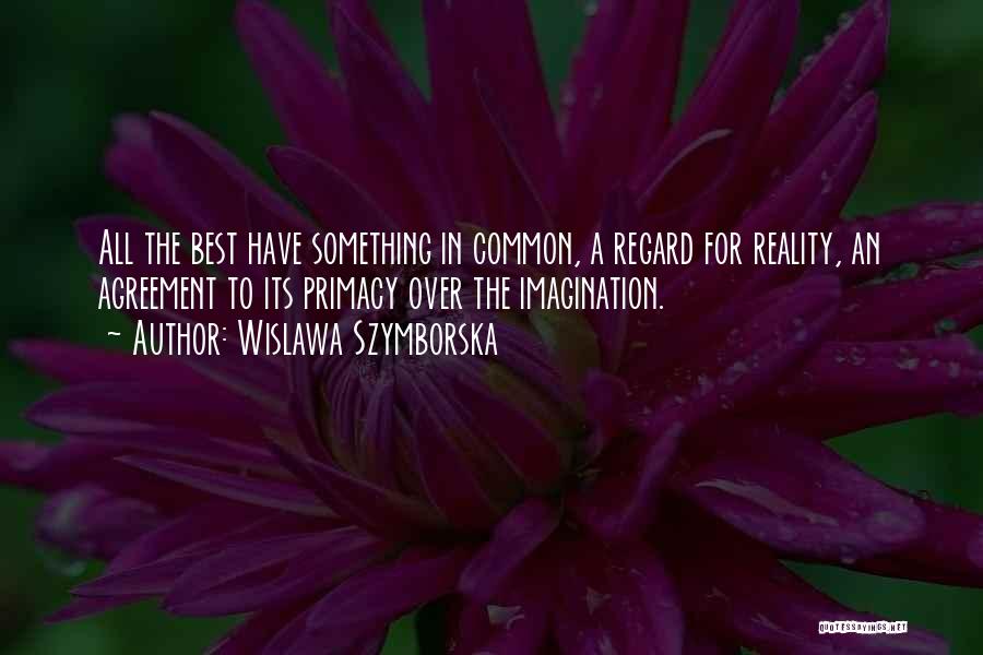 Wislawa Szymborska Quotes: All The Best Have Something In Common, A Regard For Reality, An Agreement To Its Primacy Over The Imagination.