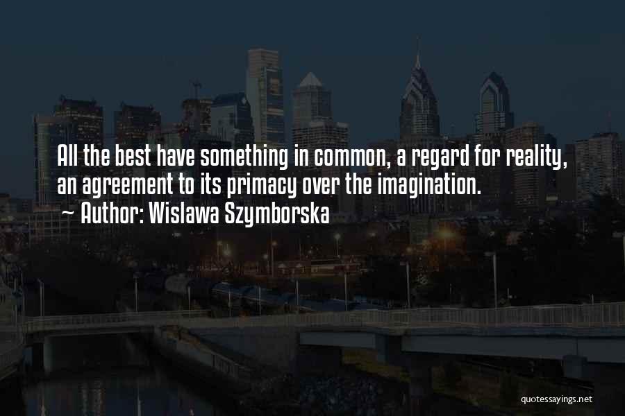 Wislawa Szymborska Quotes: All The Best Have Something In Common, A Regard For Reality, An Agreement To Its Primacy Over The Imagination.