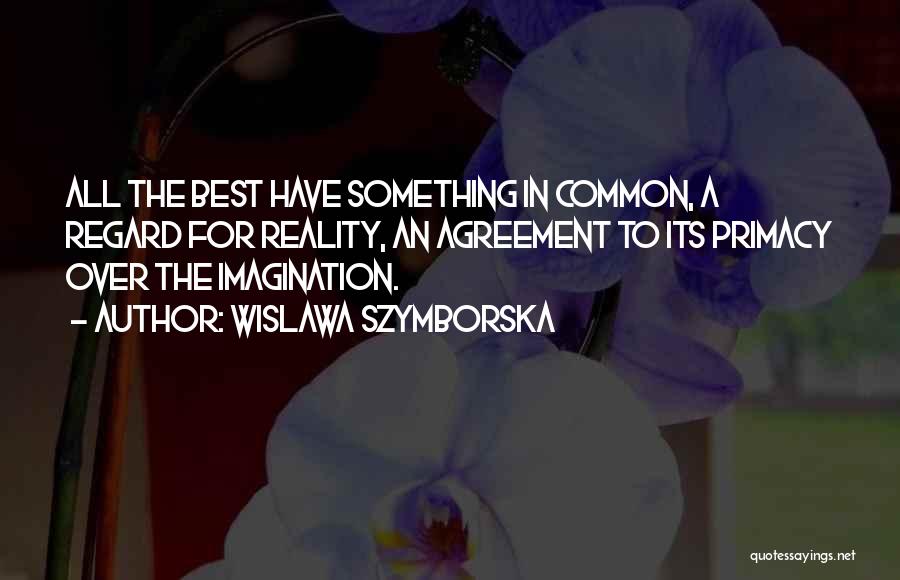 Wislawa Szymborska Quotes: All The Best Have Something In Common, A Regard For Reality, An Agreement To Its Primacy Over The Imagination.