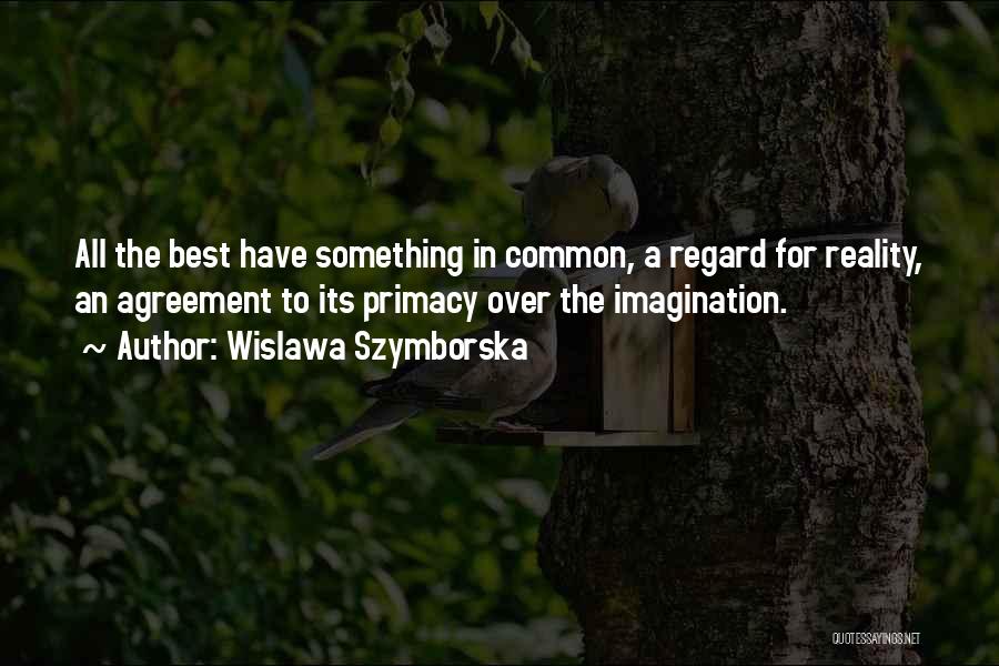 Wislawa Szymborska Quotes: All The Best Have Something In Common, A Regard For Reality, An Agreement To Its Primacy Over The Imagination.