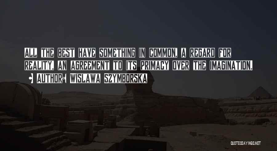 Wislawa Szymborska Quotes: All The Best Have Something In Common, A Regard For Reality, An Agreement To Its Primacy Over The Imagination.