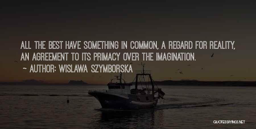 Wislawa Szymborska Quotes: All The Best Have Something In Common, A Regard For Reality, An Agreement To Its Primacy Over The Imagination.