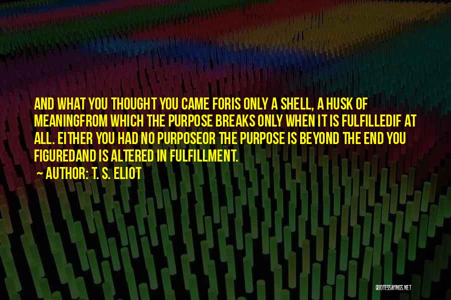 T. S. Eliot Quotes: And What You Thought You Came Foris Only A Shell, A Husk Of Meaningfrom Which The Purpose Breaks Only When