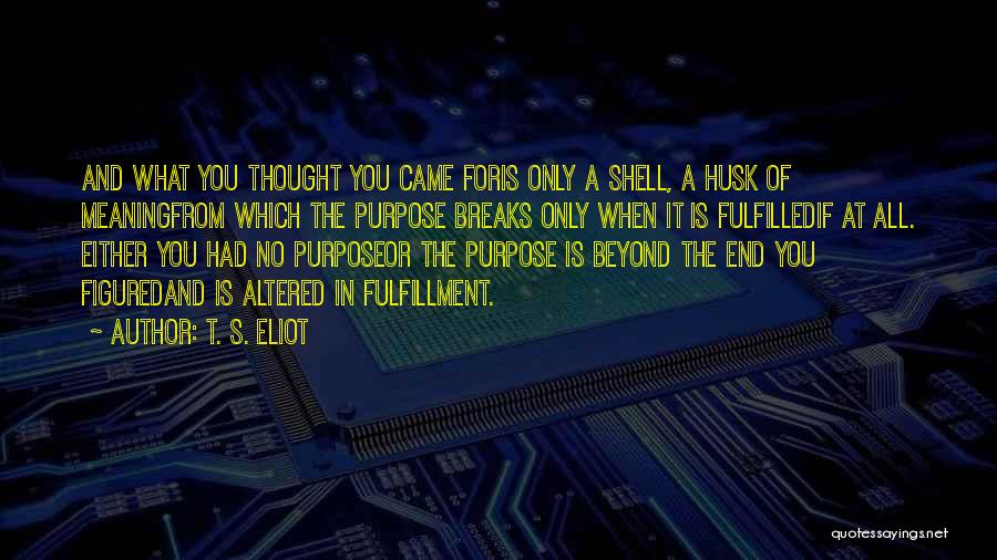 T. S. Eliot Quotes: And What You Thought You Came Foris Only A Shell, A Husk Of Meaningfrom Which The Purpose Breaks Only When