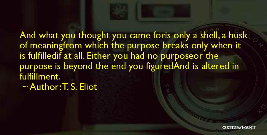 T. S. Eliot Quotes: And What You Thought You Came Foris Only A Shell, A Husk Of Meaningfrom Which The Purpose Breaks Only When