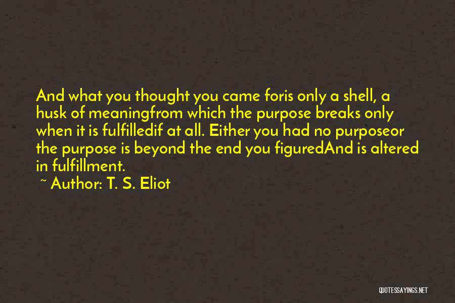 T. S. Eliot Quotes: And What You Thought You Came Foris Only A Shell, A Husk Of Meaningfrom Which The Purpose Breaks Only When