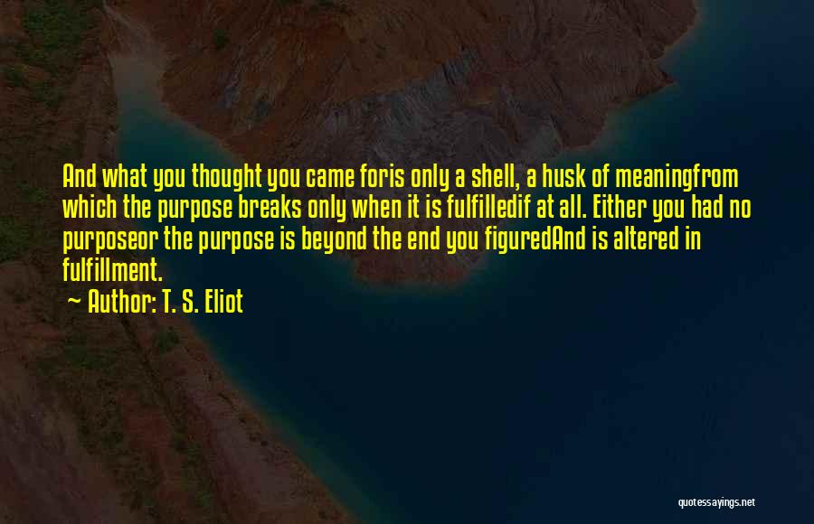 T. S. Eliot Quotes: And What You Thought You Came Foris Only A Shell, A Husk Of Meaningfrom Which The Purpose Breaks Only When