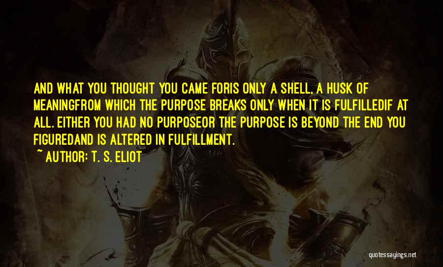 T. S. Eliot Quotes: And What You Thought You Came Foris Only A Shell, A Husk Of Meaningfrom Which The Purpose Breaks Only When