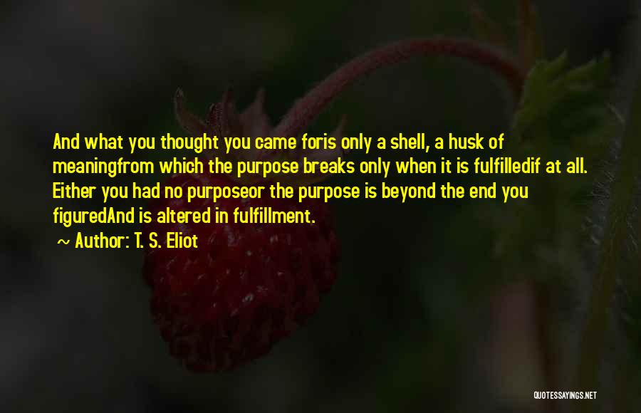 T. S. Eliot Quotes: And What You Thought You Came Foris Only A Shell, A Husk Of Meaningfrom Which The Purpose Breaks Only When