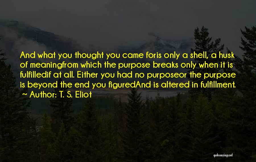 T. S. Eliot Quotes: And What You Thought You Came Foris Only A Shell, A Husk Of Meaningfrom Which The Purpose Breaks Only When