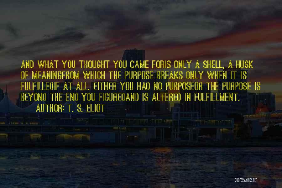 T. S. Eliot Quotes: And What You Thought You Came Foris Only A Shell, A Husk Of Meaningfrom Which The Purpose Breaks Only When