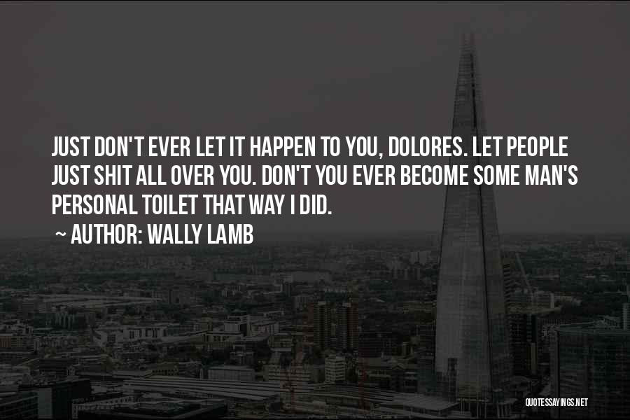 Wally Lamb Quotes: Just Don't Ever Let It Happen To You, Dolores. Let People Just Shit All Over You. Don't You Ever Become
