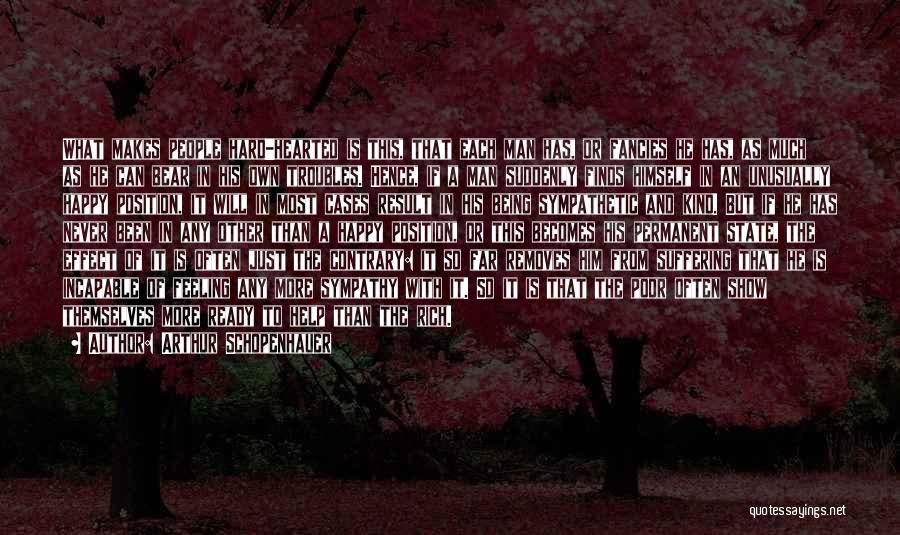 Arthur Schopenhauer Quotes: What Makes People Hard-hearted Is This, That Each Man Has, Or Fancies He Has, As Much As He Can Bear