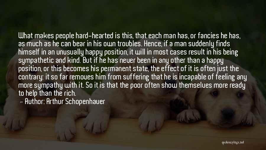 Arthur Schopenhauer Quotes: What Makes People Hard-hearted Is This, That Each Man Has, Or Fancies He Has, As Much As He Can Bear