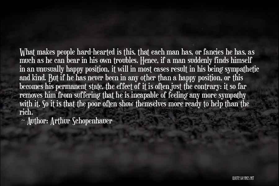 Arthur Schopenhauer Quotes: What Makes People Hard-hearted Is This, That Each Man Has, Or Fancies He Has, As Much As He Can Bear