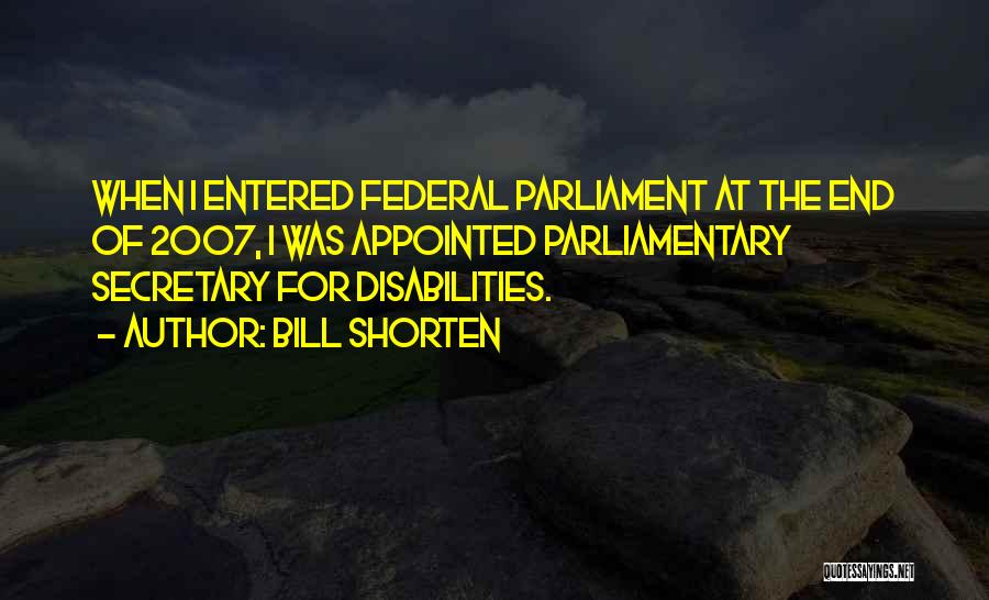 Bill Shorten Quotes: When I Entered Federal Parliament At The End Of 2007, I Was Appointed Parliamentary Secretary For Disabilities.