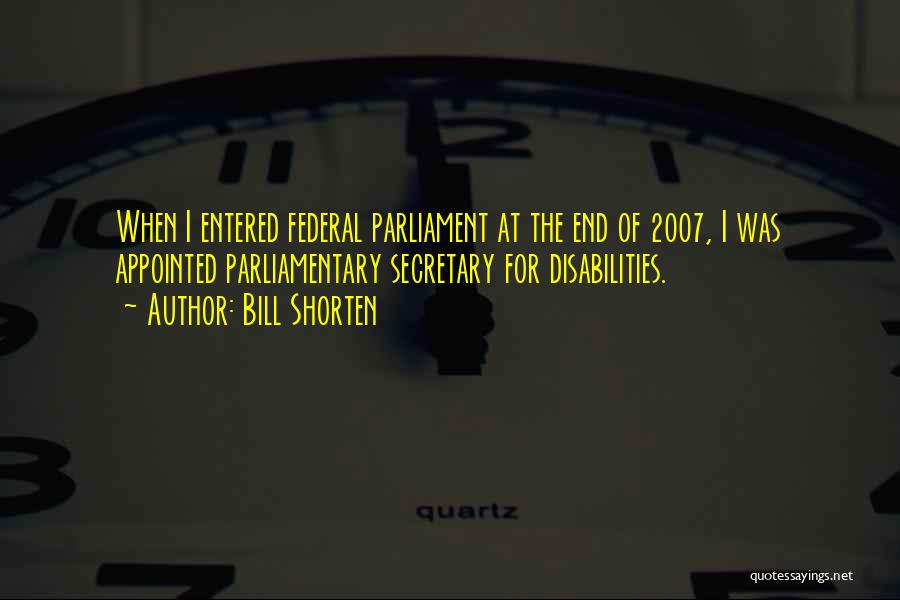 Bill Shorten Quotes: When I Entered Federal Parliament At The End Of 2007, I Was Appointed Parliamentary Secretary For Disabilities.