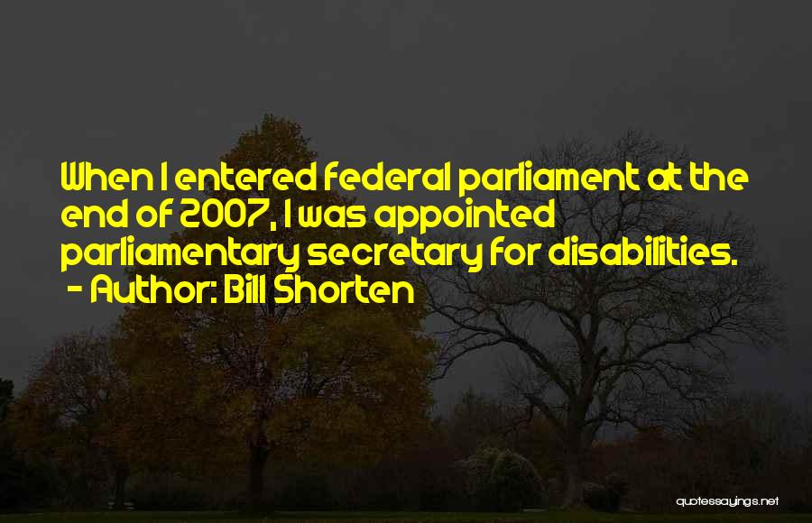 Bill Shorten Quotes: When I Entered Federal Parliament At The End Of 2007, I Was Appointed Parliamentary Secretary For Disabilities.