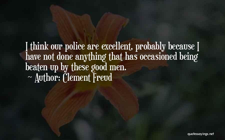Clement Freud Quotes: I Think Our Police Are Excellent, Probably Because I Have Not Done Anything That Has Occasioned Being Beaten Up By