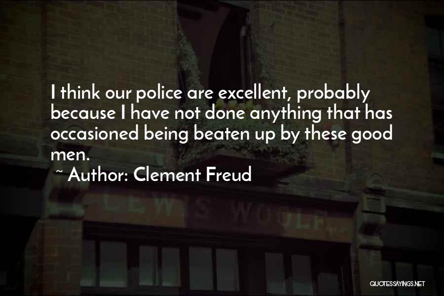 Clement Freud Quotes: I Think Our Police Are Excellent, Probably Because I Have Not Done Anything That Has Occasioned Being Beaten Up By