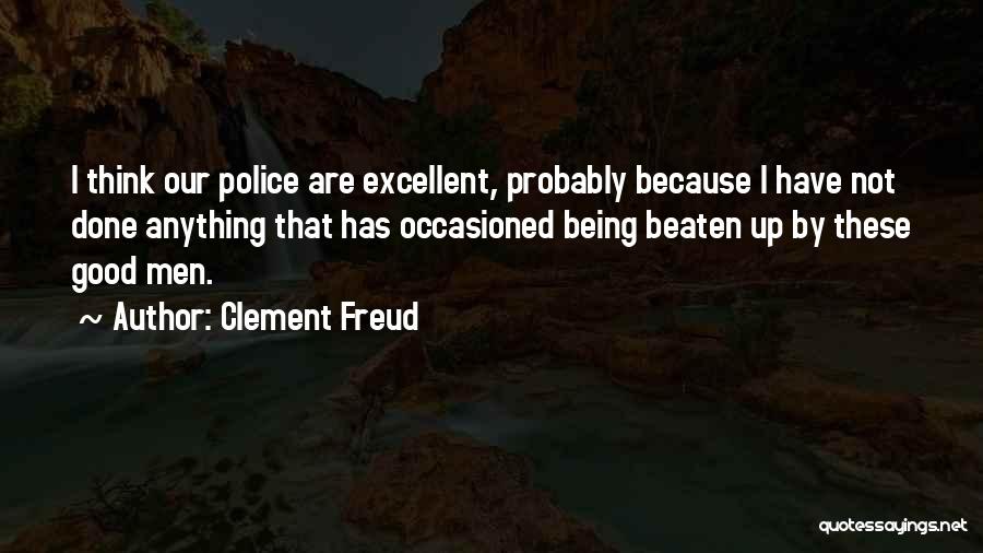 Clement Freud Quotes: I Think Our Police Are Excellent, Probably Because I Have Not Done Anything That Has Occasioned Being Beaten Up By